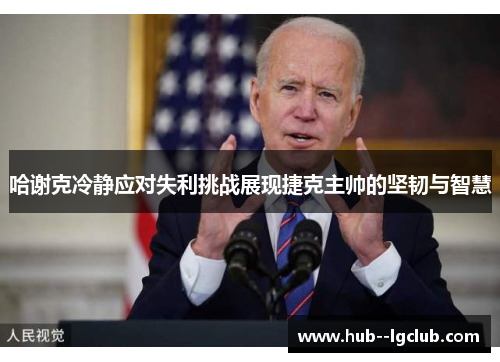 哈谢克冷静应对失利挑战展现捷克主帅的坚韧与智慧