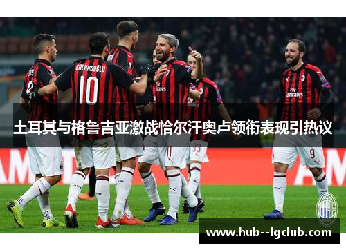 土耳其与格鲁吉亚激战恰尔汗奥卢领衔表现引热议