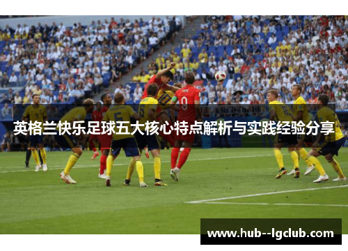英格兰快乐足球五大核心特点解析与实践经验分享