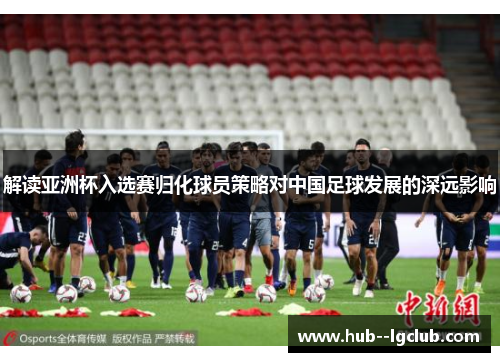 解读亚洲杯入选赛归化球员策略对中国足球发展的深远影响