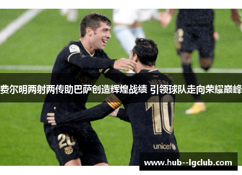费尔明两射两传助巴萨创造辉煌战绩 引领球队走向荣耀巅峰