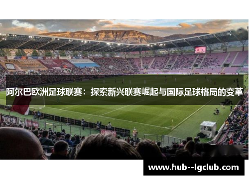 阿尔巴欧洲足球联赛：探索新兴联赛崛起与国际足球格局的变革