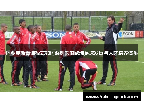 阿贾克斯青训模式如何深刻影响欧洲足球发展与人才培养体系