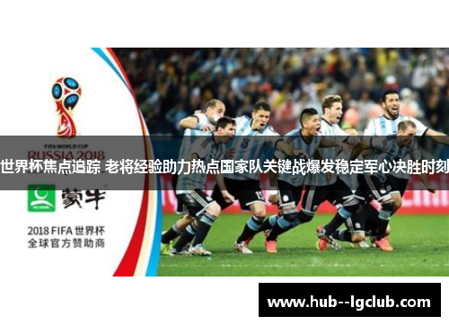 世界杯焦点追踪 老将经验助力热点国家队关键战爆发稳定军心决胜时刻