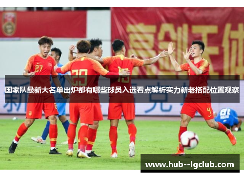 国家队最新大名单出炉都有哪些球员入选看点解析实力新老搭配位置观察