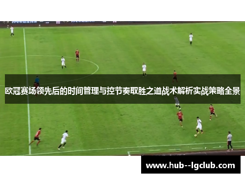 欧冠赛场领先后的时间管理与控节奏取胜之道战术解析实战策略全景