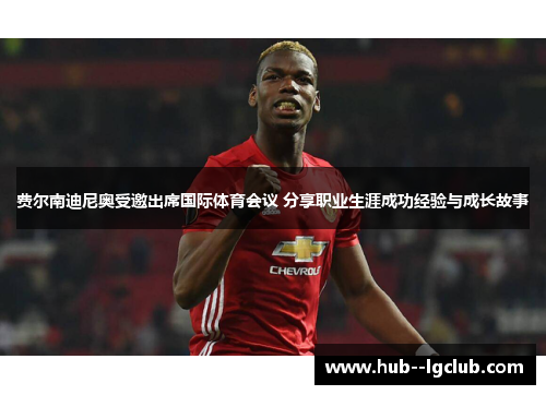 费尔南迪尼奥受邀出席国际体育会议 分享职业生涯成功经验与成长故事