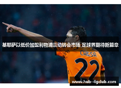 基耶萨以低价加盟利物浦震动转会市场 足球界期待新篇章