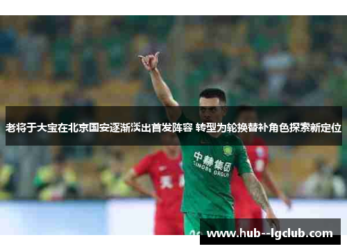 老将于大宝在北京国安逐渐淡出首发阵容 转型为轮换替补角色探索新定位