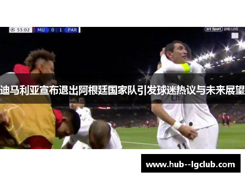 迪马利亚宣布退出阿根廷国家队引发球迷热议与未来展望