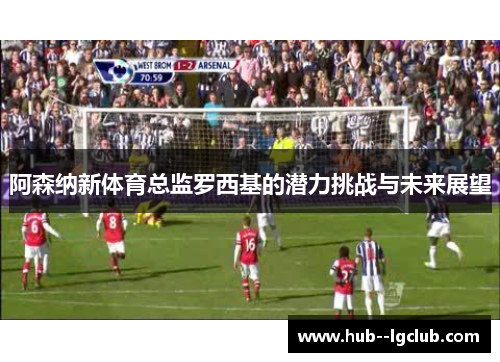阿森纳新体育总监罗西基的潜力挑战与未来展望