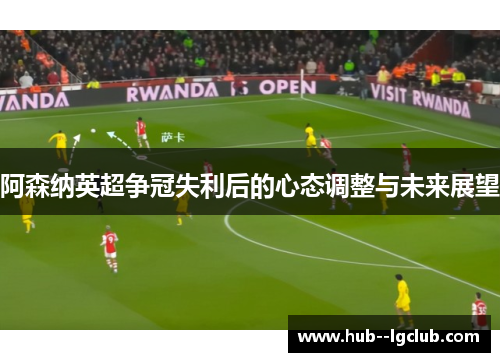 阿森纳英超争冠失利后的心态调整与未来展望