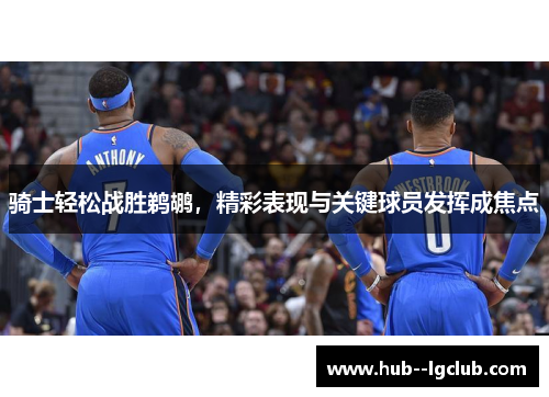 骑士轻松战胜鹈鹕，精彩表现与关键球员发挥成焦点