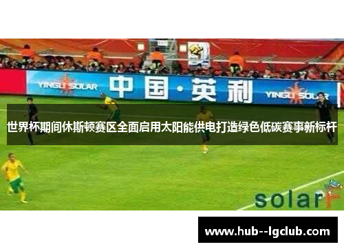 世界杯期间休斯顿赛区全面启用太阳能供电打造绿色低碳赛事新标杆