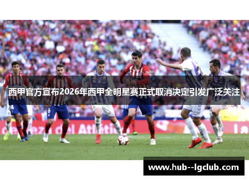 西甲官方宣布2026年西甲全明星赛正式取消决定引发广泛关注