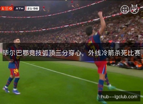 毕尔巴鄂竞技弧顶三分穿心，外线冷箭杀死比赛