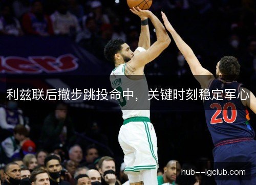 利兹联后撤步跳投命中，关键时刻稳定军心