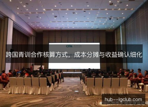跨国青训合作核算方式，成本分摊与收益确认细化