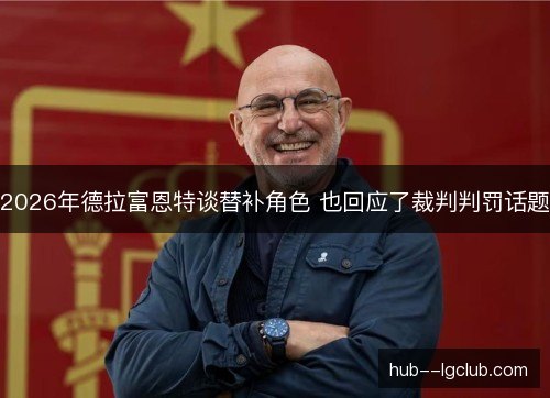 2026年德拉富恩特谈替补角色 也回应了裁判判罚话题